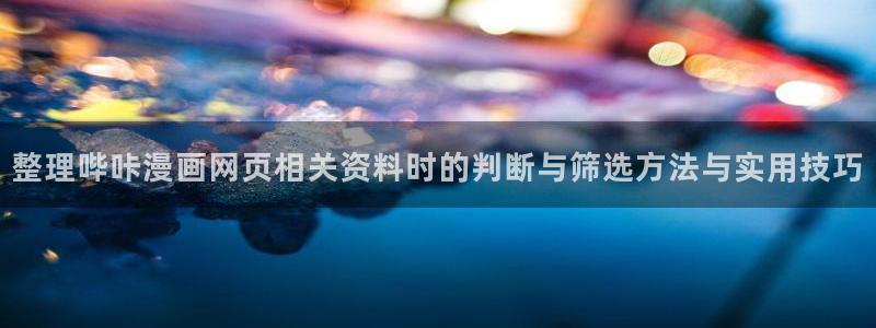 漫画岛漫画大全:整理哔咔漫画网页相关资料时的判断与筛选方法与实用技巧