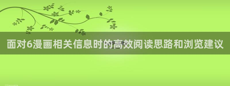 漫画岛网页版入口:面对6漫画相关信息时的高效阅读思路和浏览建议