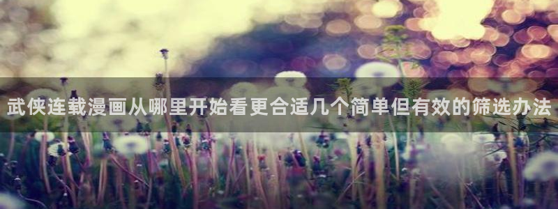 漫画岛漫画在线:武侠连载漫画从哪里开始看更合适几个简单但有效的筛选办法
