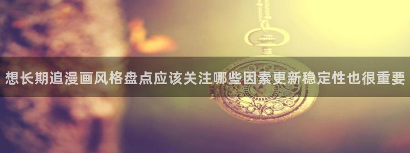 漫画岛少年漫画:想长期追漫画风格盘点应该关注哪些因素更新稳定性也很重要