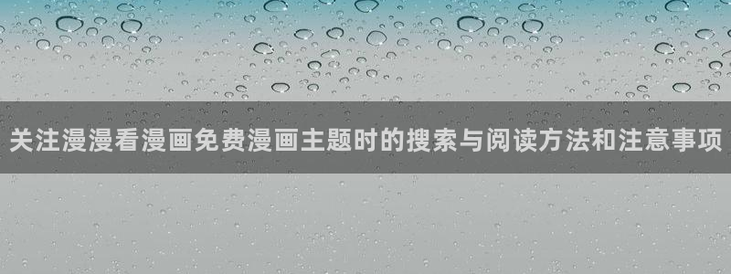 漫画岛连载漫画:关注漫漫看漫画免费漫画主题时的搜索与阅读方法和注意事项