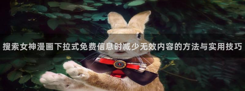 漫画岛漫画资讯网:搜索女神漫画下拉式免费信息时减少无效内容的方法与实用技巧
