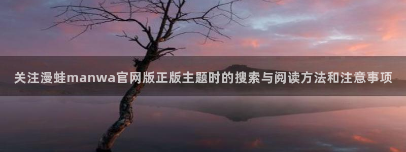 漫画岛网站最新地址:关注漫蛙manwa官网版正版主题时的搜索与阅读方法和注意事项